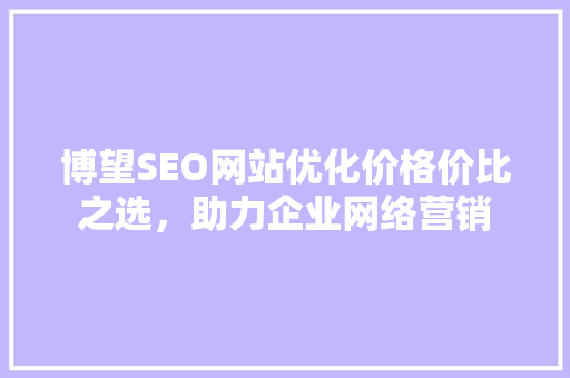 博望SEO网站优化价格价比之选，助力企业网络营销