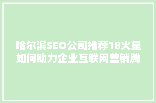 哈尔滨SEO公司推荐18火星如何助力企业互联网营销腾飞