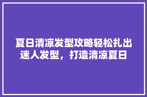 夏日清凉发型攻略轻松扎出迷人发型，打造清凉夏日