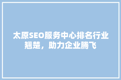 太原SEO服务中心排名行业翘楚，助力企业腾飞