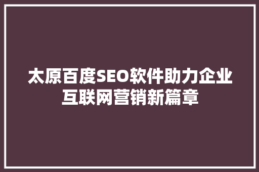 太原百度SEO软件助力企业互联网营销新篇章