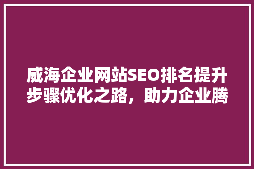 威海企业网站SEO排名提升步骤优化之路，助力企业腾飞