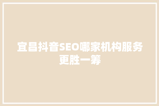 宜昌抖音SEO哪家机构服务更胜一筹