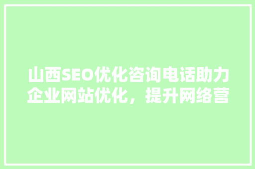 山西SEO优化咨询电话助力企业网站优化，提升网络营销效果