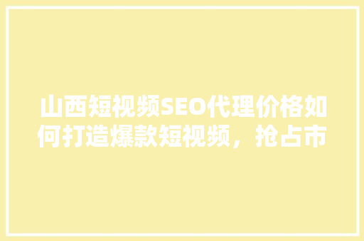 山西短视频SEO代理价格如何打造爆款短视频，抢占市场先机