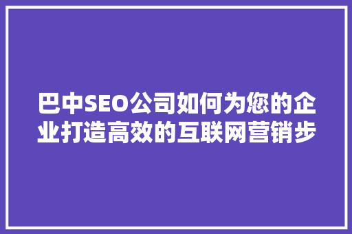 巴中SEO公司如何为您的企业打造高效的互联网营销步骤