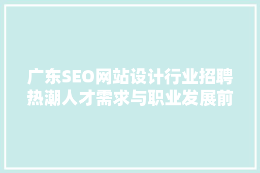 广东SEO网站设计行业招聘热潮人才需求与职业发展前景分析