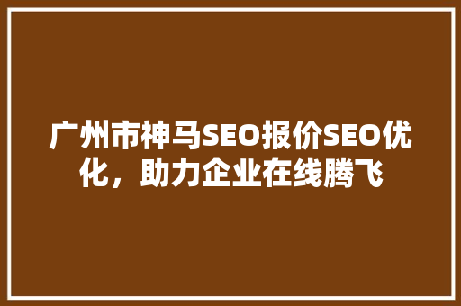 广州市神马SEO报价SEO优化，助力企业在线腾飞