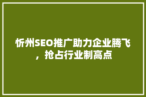 忻州SEO推广助力企业腾飞，抢占行业制高点