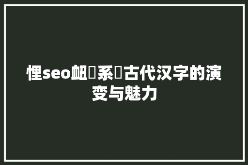 悝seo衄妦系蚚古代汉字的演变与魅力