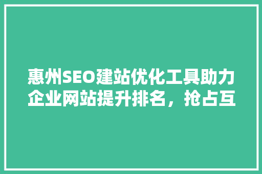 惠州SEO建站优化工具助力企业网站提升排名，抢占互联网市场先机