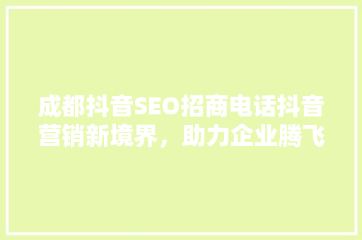 成都抖音SEO招商电话抖音营销新境界，助力企业腾飞