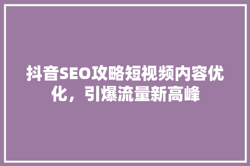抖音SEO攻略短视频内容优化，引爆流量新高峰