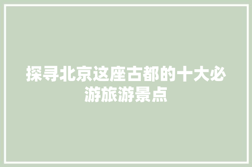 探寻北京这座古都的十大必游旅游景点