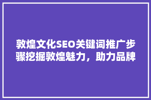 敦煌文化SEO关键词推广步骤挖掘敦煌魅力，助力品牌传播