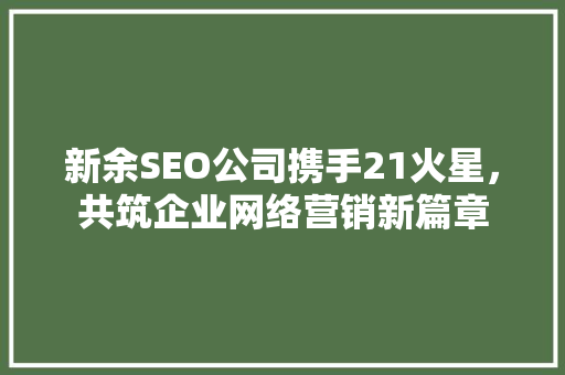 新余SEO公司携手21火星，共筑企业网络营销新篇章