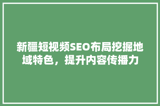 新疆短视频SEO布局挖掘地域特色，提升内容传播力