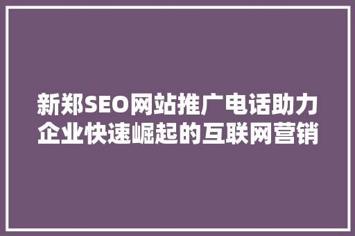 新郑SEO网站推广电话助力企业快速崛起的互联网营销利器