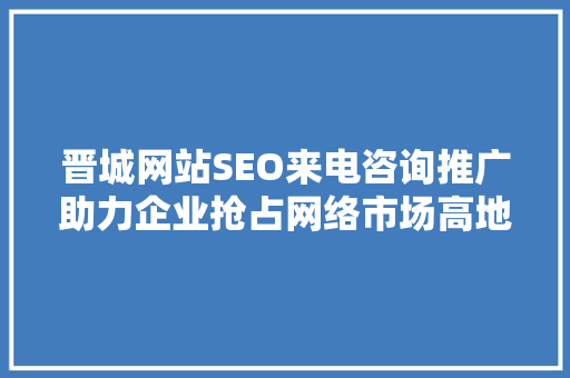 晋城网站SEO来电咨询推广助力企业抢占网络市场高地