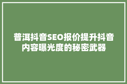 普洱抖音SEO报价提升抖音内容曝光度的秘密武器