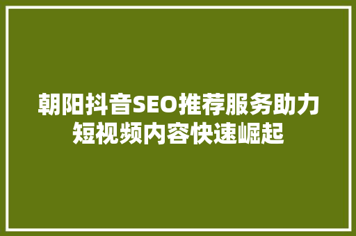 朝阳抖音SEO推荐服务助力短视频内容快速崛起