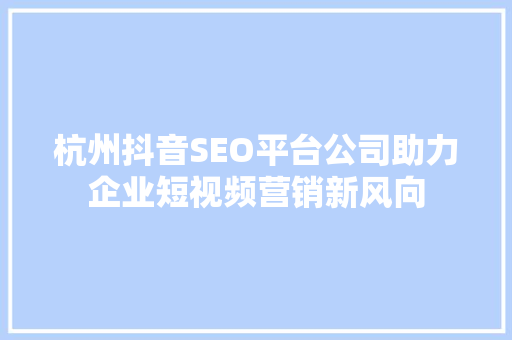 杭州抖音SEO平台公司助力企业短视频营销新风向