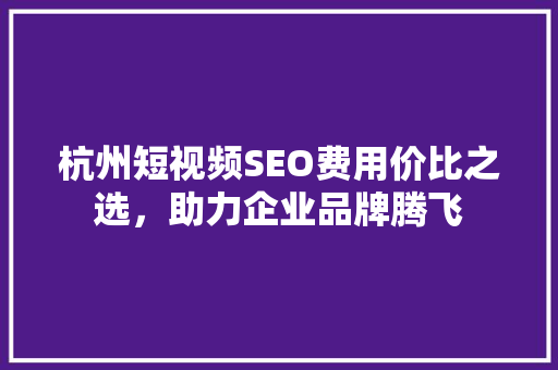 杭州短视频SEO费用价比之选，助力企业品牌腾飞