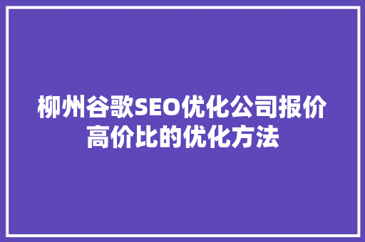 柳州谷歌SEO优化公司报价高价比的优化方法