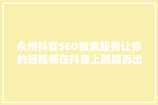 永州抖音SEO搜索服务让你的短视频在抖音上脱颖而出