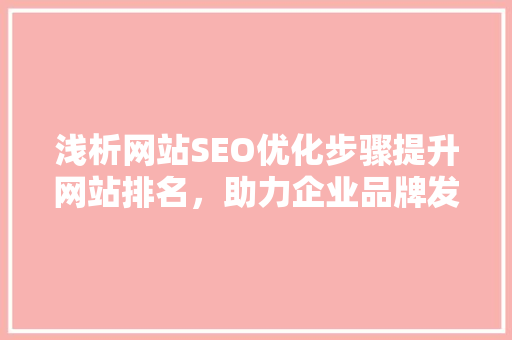 浅析网站SEO优化步骤提升网站排名，助力企业品牌发展
