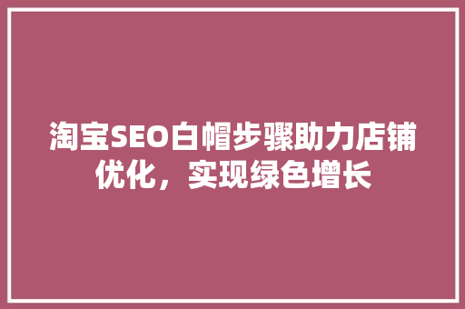 淘宝SEO白帽步骤助力店铺优化，实现绿色增长