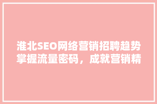 淮北SEO网络营销招聘趋势掌握流量密码，成就营销精英