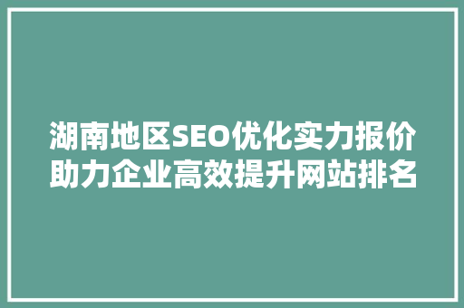 湖南地区SEO优化实力报价助力企业高效提升网站排名