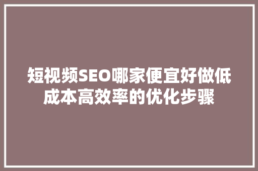 短视频SEO哪家便宜好做低成本高效率的优化步骤