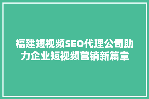 福建短视频SEO代理公司助力企业短视频营销新篇章