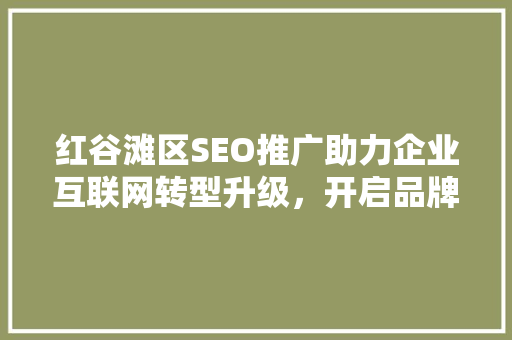 红谷滩区SEO推广助力企业互联网转型升级，开启品牌新篇章