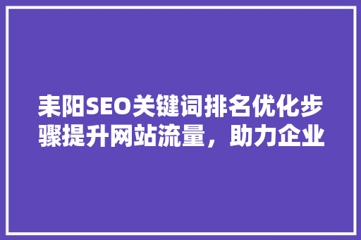 耒阳SEO关键词排名优化步骤提升网站流量，助力企业腾飞