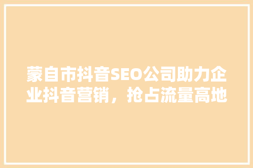 蒙自市抖音SEO公司助力企业抖音营销，抢占流量高地