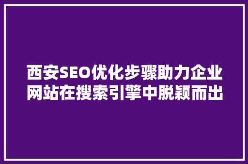 西安SEO优化步骤助力企业网站在搜索引擎中脱颖而出