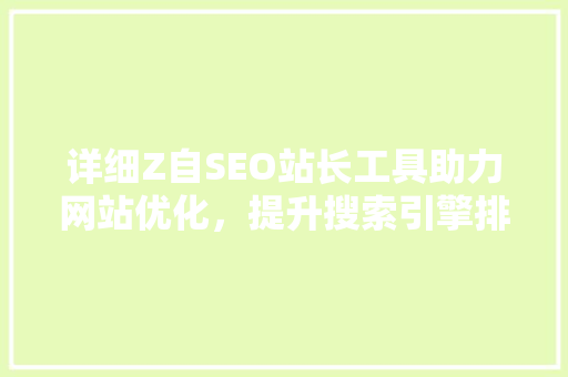 详细Z自SEO站长工具助力网站优化，提升搜索引擎排名