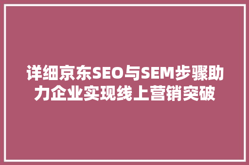 详细京东SEO与SEM步骤助力企业实现线上营销突破