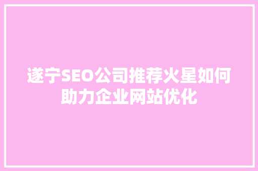 遂宁SEO公司推荐火星如何助力企业网站优化