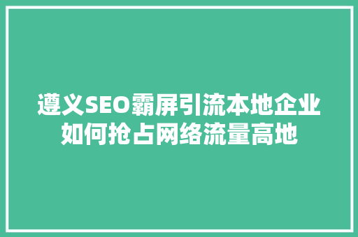 遵义SEO霸屏引流本地企业如何抢占网络流量高地