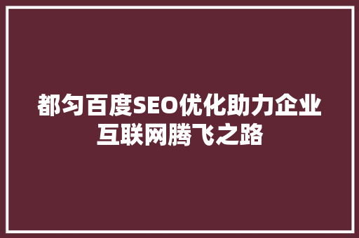 都匀百度SEO优化助力企业互联网腾飞之路