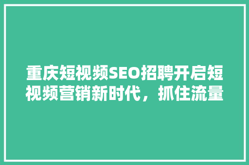 重庆短视频SEO招聘开启短视频营销新时代，抓住流量红利