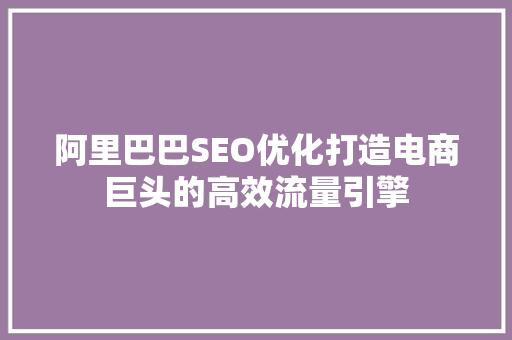 阿里巴巴SEO优化打造电商巨头的高效流量引擎