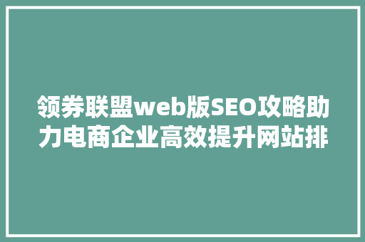 领券联盟web版SEO攻略助力电商企业高效提升网站排名与流量