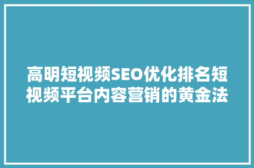 高明短视频SEO优化排名短视频平台内容营销的黄金法则