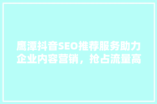 鹰潭抖音SEO推荐服务助力企业内容营销，抢占流量高地