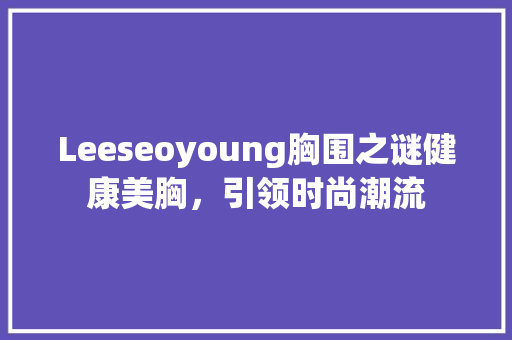 Leeseoyoung胸围之谜健康美胸，引领时尚潮流